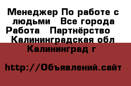 Менеджер По работе с людьми - Все города Работа » Партнёрство   . Калининградская обл.,Калининград г.